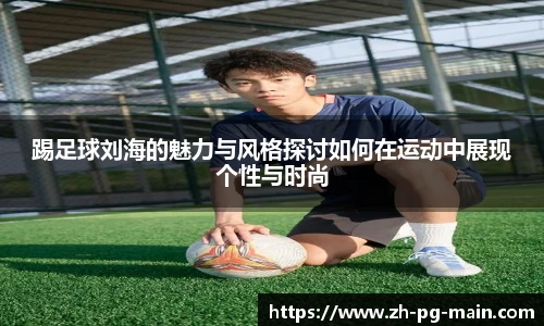 踢足球刘海的魅力与风格探讨如何在运动中展现个性与时尚